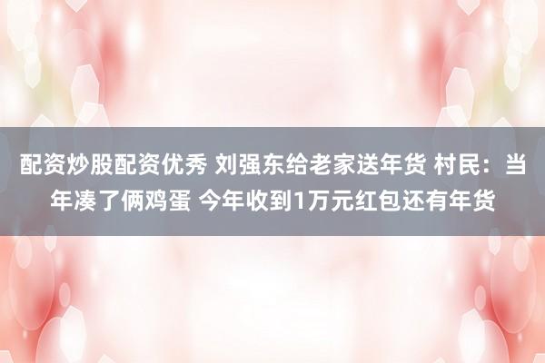 配资炒股配资优秀 刘强东给老家送年货 村民：当年凑了俩鸡蛋 今年收到1万元红包还有年货