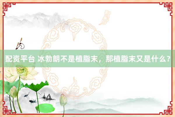 配资平台 冰勃朗不是植脂末，那植脂末又是什么？