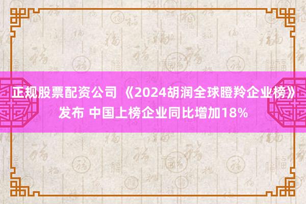 正规股票配资公司 《2024胡润全球瞪羚企业榜》发布 中国上榜企业同比增加18%