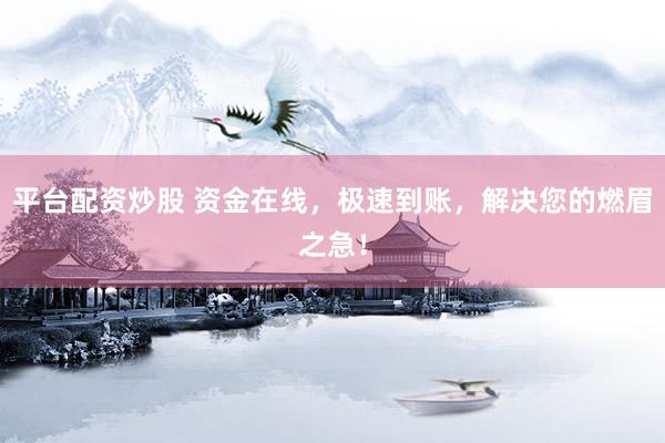 平台配资炒股 资金在线，极速到账，解决您的燃眉之急！