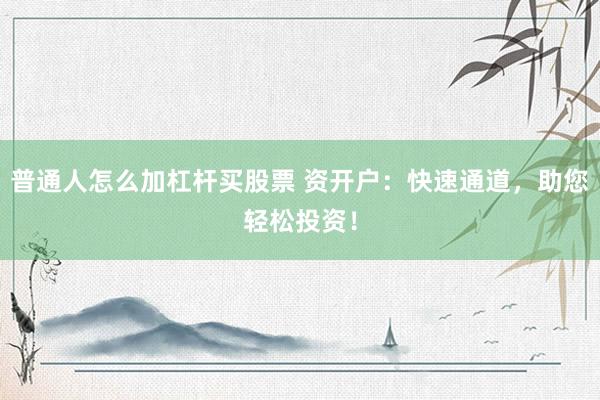 普通人怎么加杠杆买股票 资开户：快速通道，助您轻松投资！