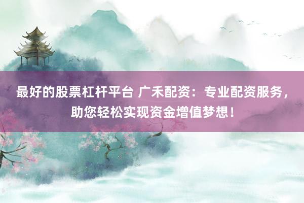 最好的股票杠杆平台 广禾配资：专业配资服务，助您轻松实现资金增值梦想！