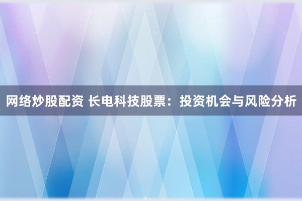 网络炒股配资 长电科技股票：投资机会与风险分析