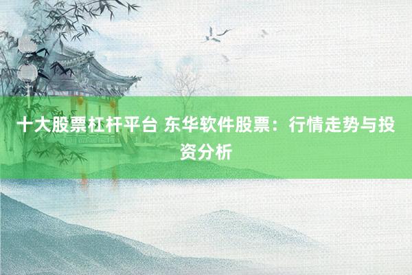 十大股票杠杆平台 东华软件股票：行情走势与投资分析