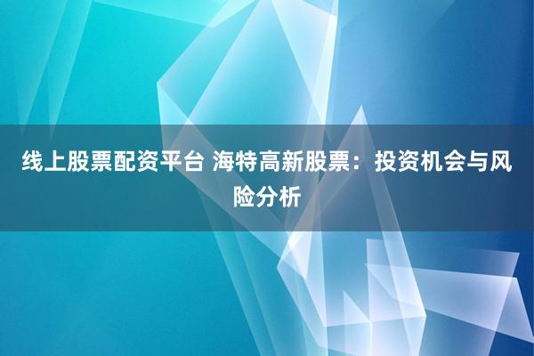 线上股票配资平台 海特高新股票：投资机会与风险分析