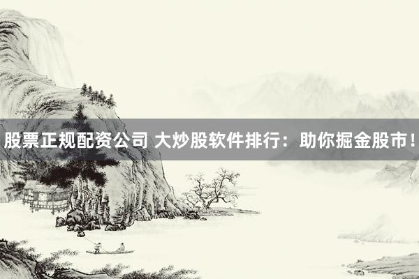 股票正规配资公司 大炒股软件排行：助你掘金股市！