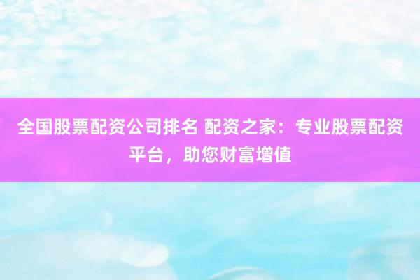 全国股票配资公司排名 配资之家：专业股票配资平台，助您财富增值