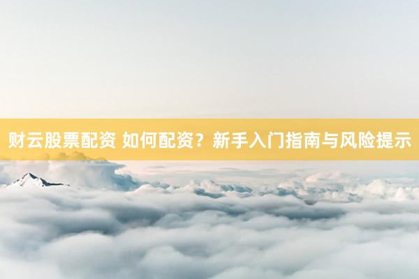 财云股票配资 如何配资？新手入门指南与风险提示
