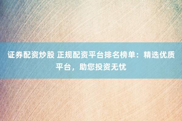 证券配资炒股 正规配资平台排名榜单：精选优质平台，助您投资无忧