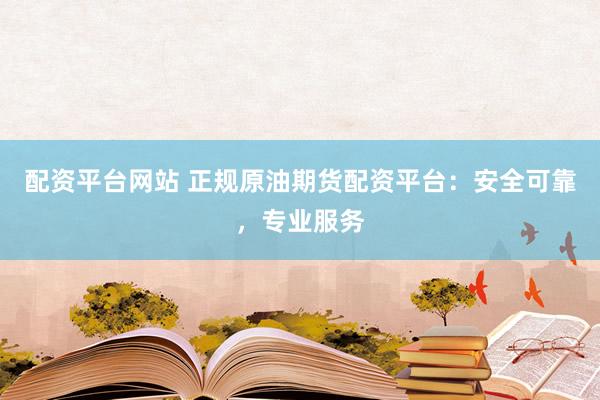 配资平台网站 正规原油期货配资平台：安全可靠，专业服务