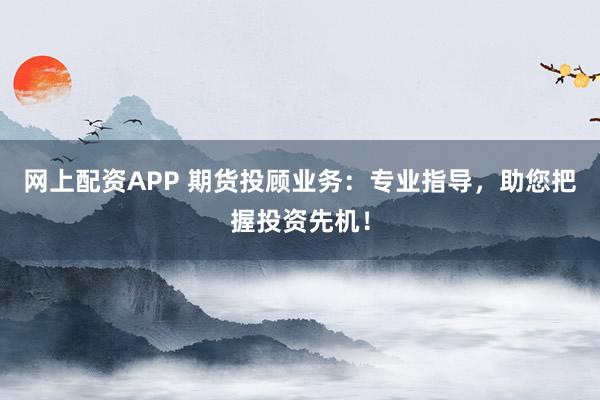 网上配资APP 期货投顾业务：专业指导，助您把握投资先机！