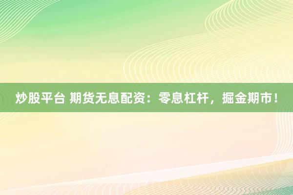 炒股平台 期货无息配资：零息杠杆，掘金期市！