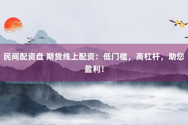 民间配资盘 期货线上配资：低门槛，高杠杆，助您盈利！