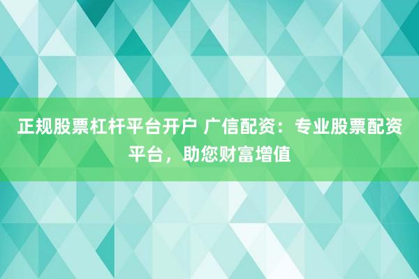 正规股票杠杆平台开户 广信配资：专业股票配资平台，助您财富增值