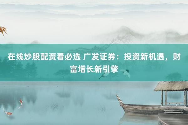 在线炒股配资看必选 广发证券：投资新机遇，财富增长新引擎