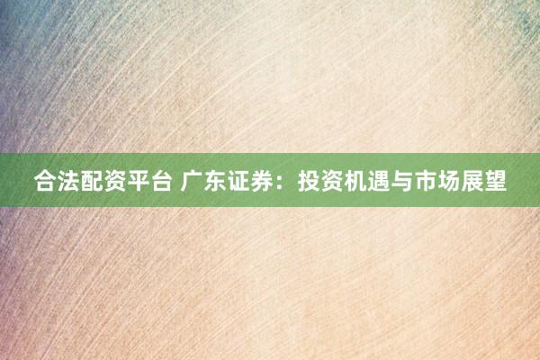 合法配资平台 广东证券：投资机遇与市场展望