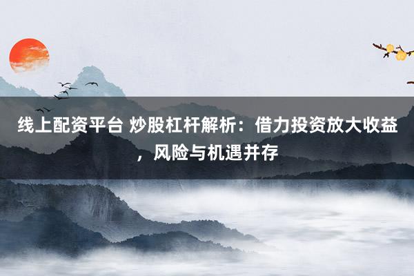 线上配资平台 炒股杠杆解析：借力投资放大收益，风险与机遇并存