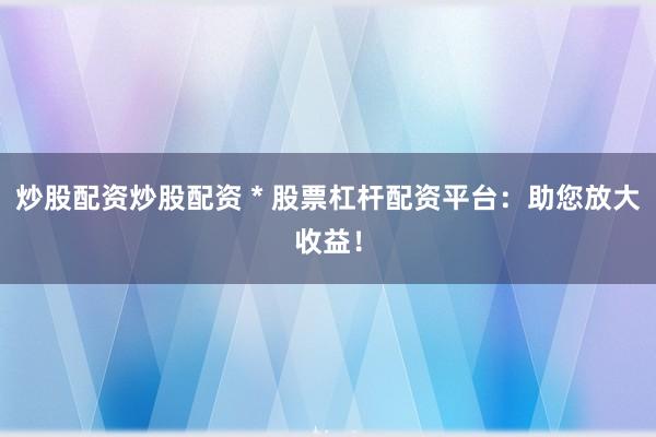 炒股配资炒股配资 * 股票杠杆配资平台：助您放大收益！