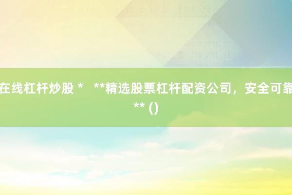 在线杠杆炒股 *   **精选股票杠杆配资公司，安全可靠** ()