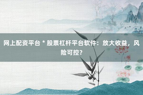 网上配资平台 * 股票杠杆平台软件：放大收益，风险可控？