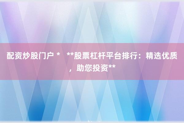 配资炒股门户 *   **股票杠杆平台排行：精选优质，助您投资**