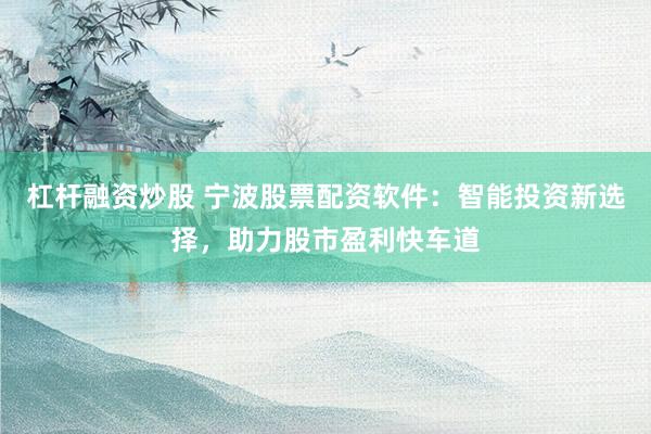 杠杆融资炒股 宁波股票配资软件：智能投资新选择，助力股市盈利快车道