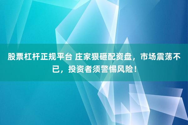 股票杠杆正规平台 庄家狠砸配资盘，市场震荡不已，投资者须警惕风险！