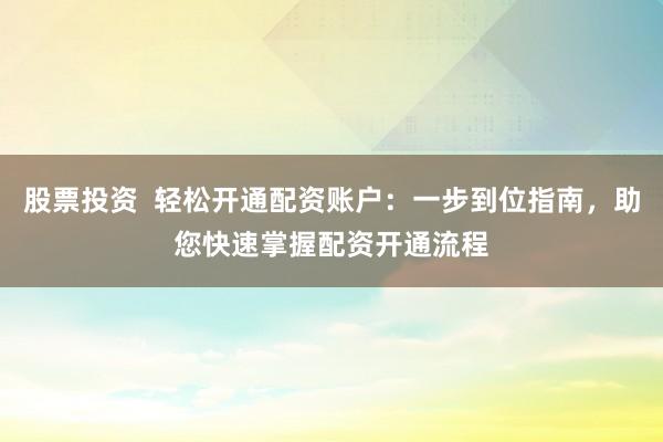 股票投资  轻松开通配资账户：一步到位指南，助您快速掌握配资开通流程