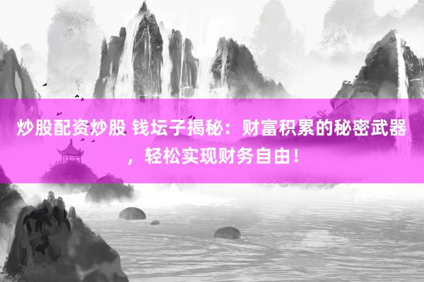 炒股配资炒股 钱坛子揭秘：财富积累的秘密武器，轻松实现财务自由！