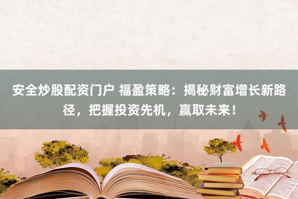 安全炒股配资门户 福盈策略：揭秘财富增长新路径，把握投资先机，赢取未来！