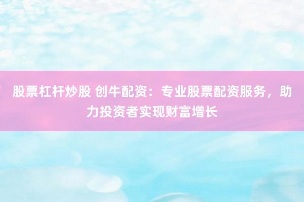 股票杠杆炒股 创牛配资：专业股票配资服务，助力投资者实现财富增长