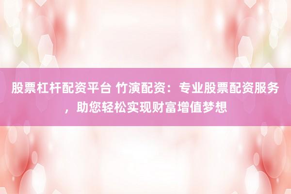 股票杠杆配资平台 竹演配资：专业股票配资服务，助您轻松实现财富增值梦想