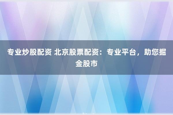 专业炒股配资 北京股票配资：专业平台，助您掘金股市
