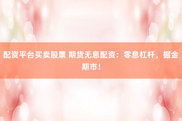 配资平台买卖股票 期货无息配资：零息杠杆，掘金期市！