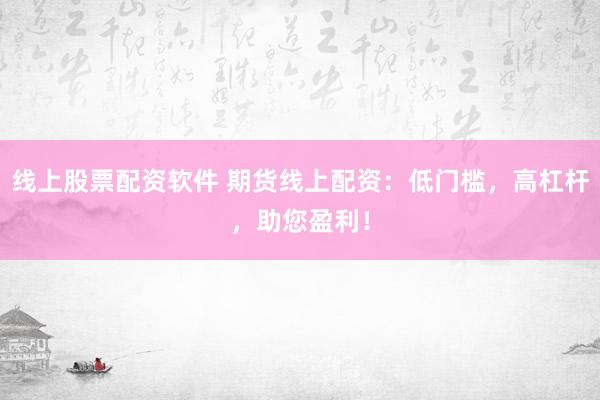 线上股票配资软件 期货线上配资：低门槛，高杠杆，助您盈利！