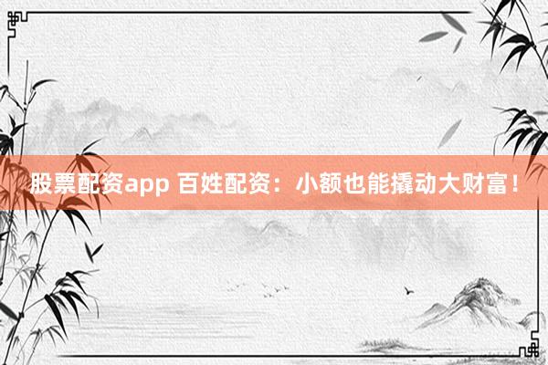 股票配资app 百姓配资：小额也能撬动大财富！