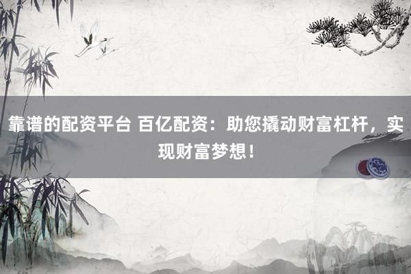 靠谱的配资平台 百亿配资：助您撬动财富杠杆，实现财富梦想！