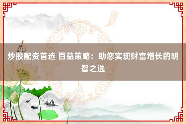 炒股配资首选 百益策略：助您实现财富增长的明智之选