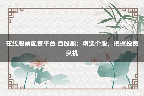 在线股票配资平台 百股顺：精选个股，把握投资良机