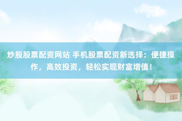 炒股股票配资网站 手机股票配资新选择：便捷操作，高效投资，轻松实现财富增值！