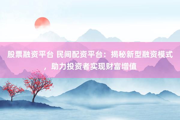 股票融资平台 民间配资平台：揭秘新型融资模式，助力投资者实现财富增值