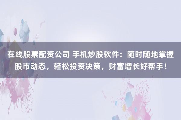 在线股票配资公司 手机炒股软件：随时随地掌握股市动态，轻松投资决策，财富增长好帮手！