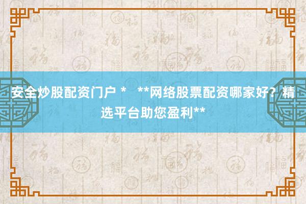 安全炒股配资门户 *   **网络股票配资哪家好？精选平台助您盈利**