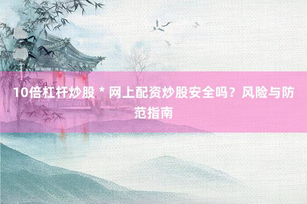 10倍杠杆炒股 * 网上配资炒股安全吗？风险与防范指南