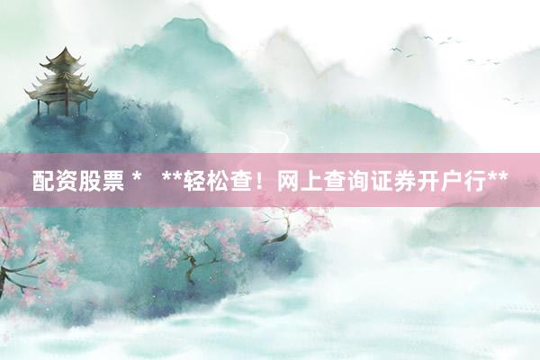 配资股票 *   **轻松查！网上查询证券开户行**