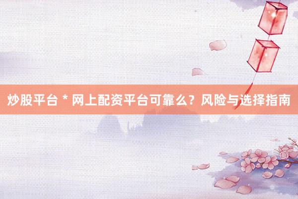 炒股平台 * 网上配资平台可靠么？风险与选择指南