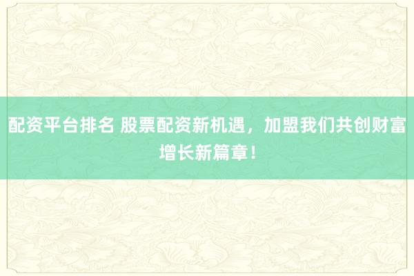 配资平台排名 股票配资新机遇，加盟我们共创财富增长新篇章！