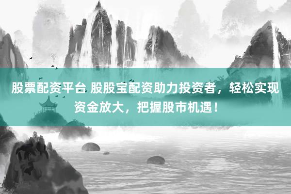 股票配资平台 股股宝配资助力投资者，轻松实现资金放大，把握股市机遇！