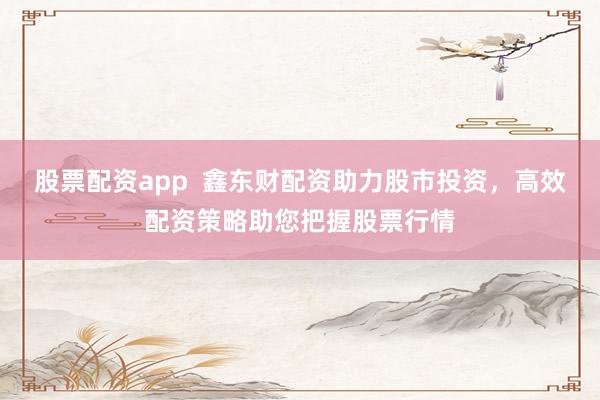 股票配资app  鑫东财配资助力股市投资，高效配资策略助您把握股票行情
