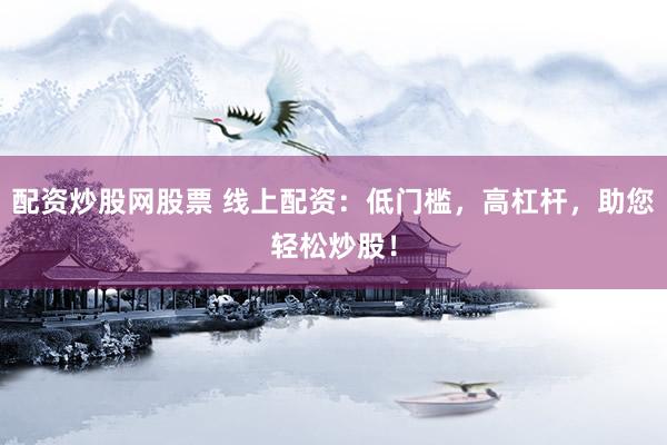 配资炒股网股票 线上配资：低门槛，高杠杆，助您轻松炒股！